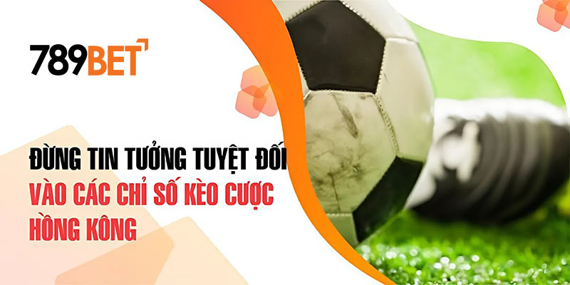 Đừng tin tưởng tuyệt đối vào các chỉ số kèo cược Hồng Kông